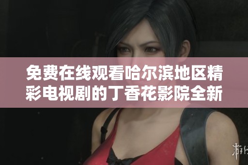 免費在線觀看哈爾濱地區(qū)精彩電視劇的丁香花影院全新上線