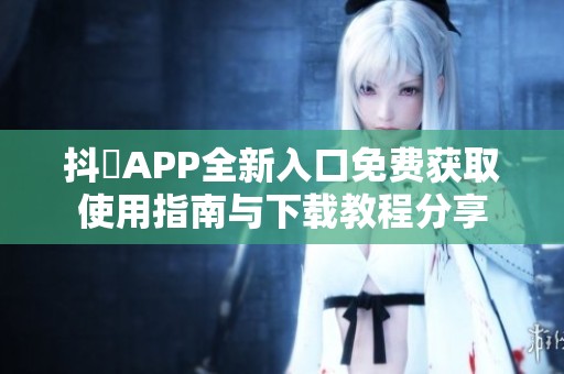 抖抈APP全新入口免費獲取使用指南與下載教程分享