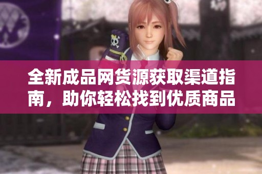 全新成品網(wǎng)貨源獲取渠道指南，助你輕松找到優(yōu)質(zhì)商品來(lái)源
