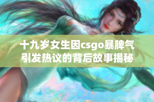 十九歲女生因csgo暴脾氣引發(fā)熱議的背后故事揭秘