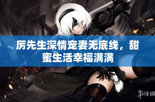 厲先生深情寵妻無(wú)底線，甜蜜生活幸福滿滿