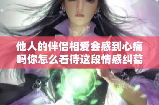 他人的伴侶相愛會(huì)感到心痛嗎你怎么看待這段情感糾葛