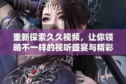 重新探索久久視頻，讓你領(lǐng)略不一樣的視聽(tīng)盛宴與精彩內(nèi)容