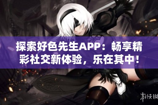 探索好色先生APP：暢享精彩社交新體驗(yàn)，樂在其中！