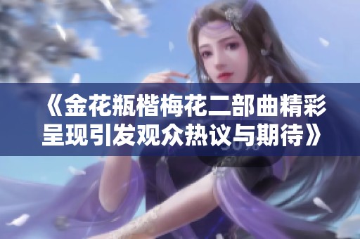 《金花瓶楷梅花二部曲精彩呈現(xiàn)引發(fā)觀眾熱議與期待》