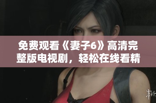 免費觀看《妻子6》高清完整版電視劇，輕松在線看精彩劇情