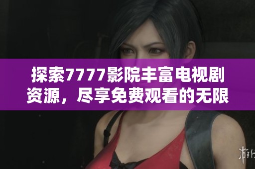 探索7777影院豐富電視劇資源，盡享免費觀看的無限樂趣