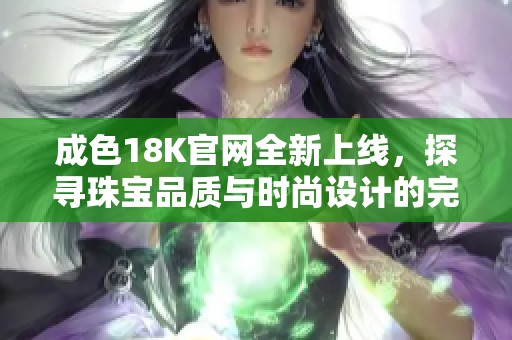 成色18K官網(wǎng)全新上線，探尋珠寶品質與時尚設計的完美結合