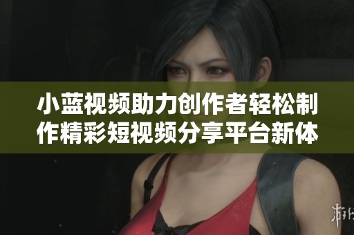 小藍(lán)視頻助力創(chuàng)作者輕松制作精彩短視頻分享平臺(tái)新體驗(yàn)