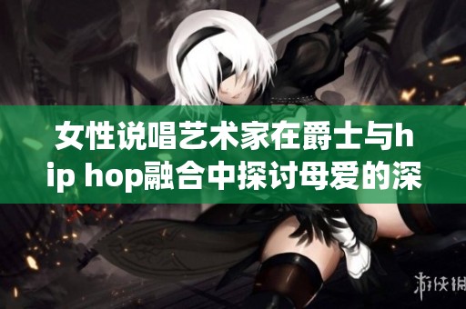 女性說唱藝術(shù)家在爵士與hip hop融合中探討母愛的深厚情感