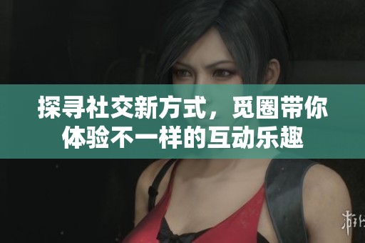 探尋社交新方式，覓圈帶你體驗(yàn)不一樣的互動(dòng)樂趣