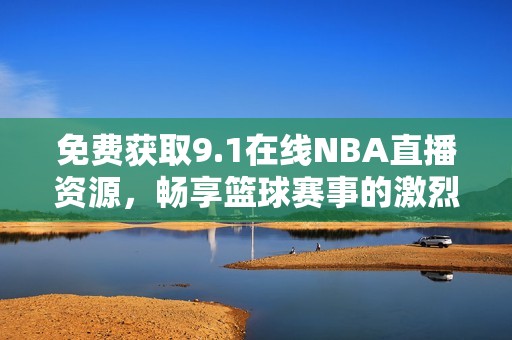 免費(fèi)獲取9.1在線NBA直播資源，暢享籃球賽事的激烈精彩