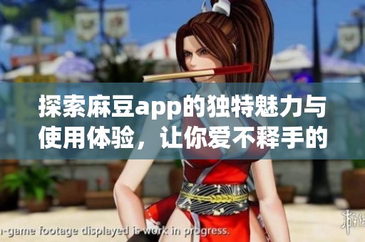 探索麻豆app的獨特魅力與使用體驗，讓你愛不釋手的選擇