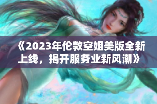 《2023年倫敦空姐美版全新上線，揭開服務(wù)業(yè)新風(fēng)潮》