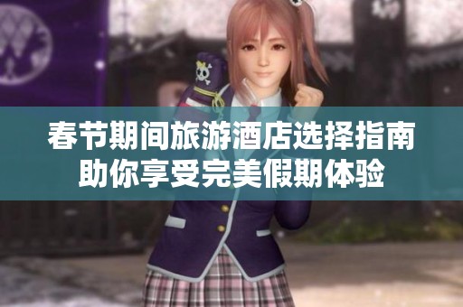 春節(jié)期間旅游酒店選擇指南助你享受完美假期體驗(yàn) 春節(jié)期間旅游酒店選擇指南助你享受完美假期體驗(yàn)