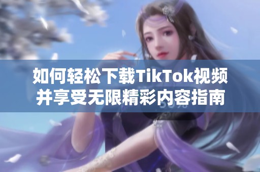 如何輕松下載TikTok視頻并享受無限精彩內(nèi)容指南