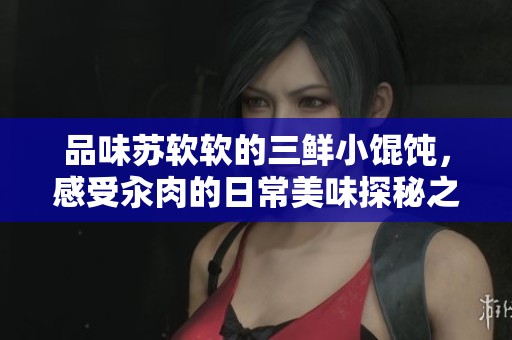 品味蘇軟軟的三鮮小餛飩，感受汆肉的日常美味探秘之旅