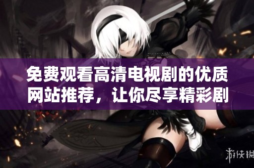 免費觀看高清電視劇的優(yōu)質(zhì)網(wǎng)站推薦，讓你盡享精彩劇集體驗