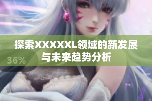 探索XXXXXL領(lǐng)域的新發(fā)展與未來趨勢分析