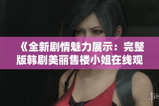 《全新劇情魅力展示：完整版韓劇美麗售樓小姐在線觀看體驗》