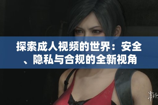 探索成人視頻的世界：安全、隱私與合規(guī)的全新視角