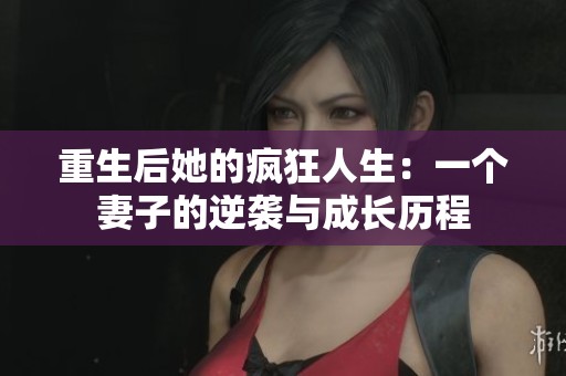 重生后她的瘋狂人生：一個(gè)妻子的逆襲與成長(zhǎng)歷程